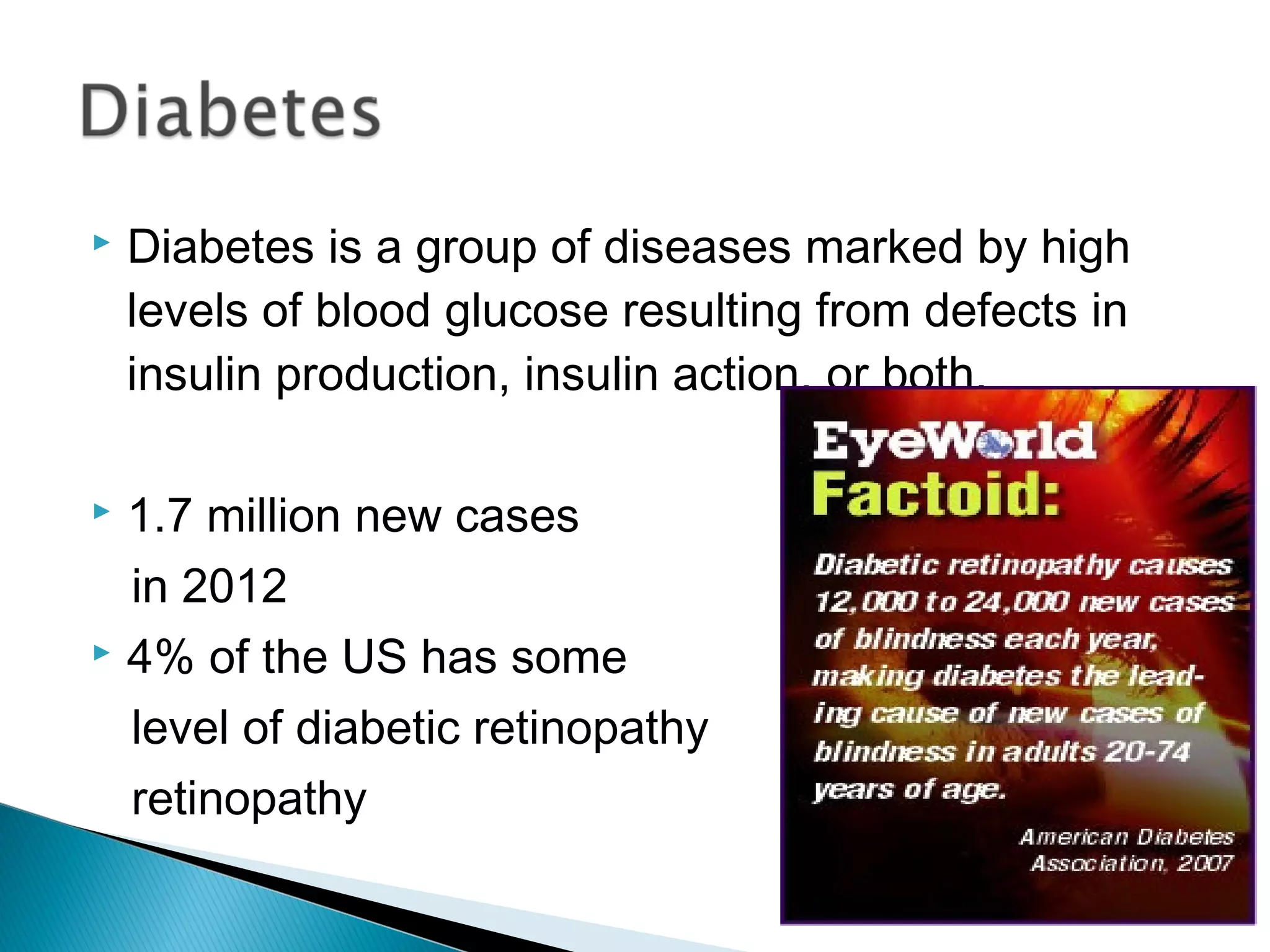  Diabetes is a group of diseases marked by high
levels of blood glucose resulting from defects in
insulin production, insulin action, or both.
 1.7 million new cases
in 2012
 4% of the US has some
level of diabetic retinopathy
retinopathy
 