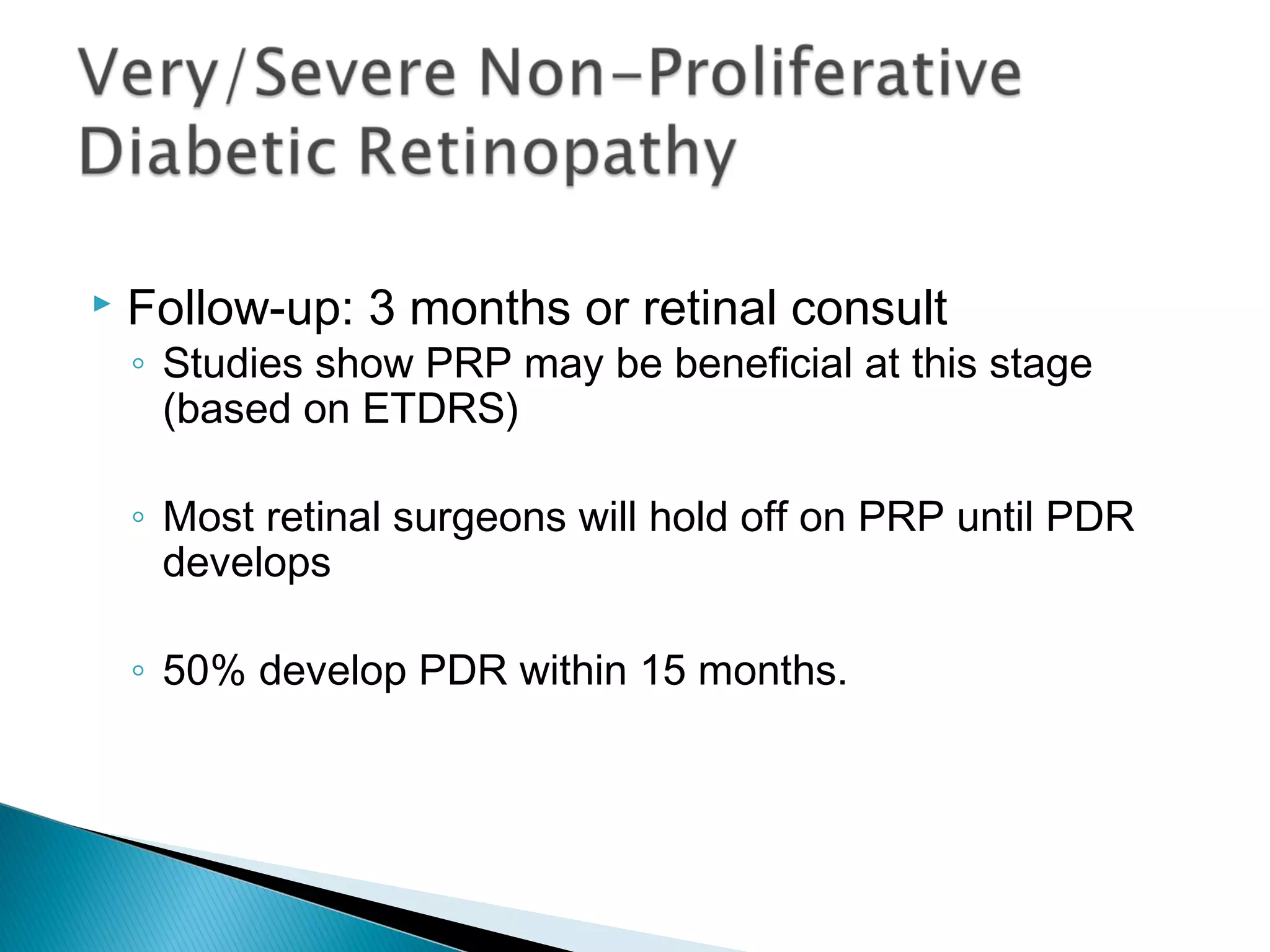  Follow-up: 3 months or retinal consult
◦ Studies show PRP may be beneficial at this stage
(based on ETDRS)
◦ Most retinal surgeons will hold off on PRP until PDR
develops
◦ 50% develop PDR within 15 months.
 