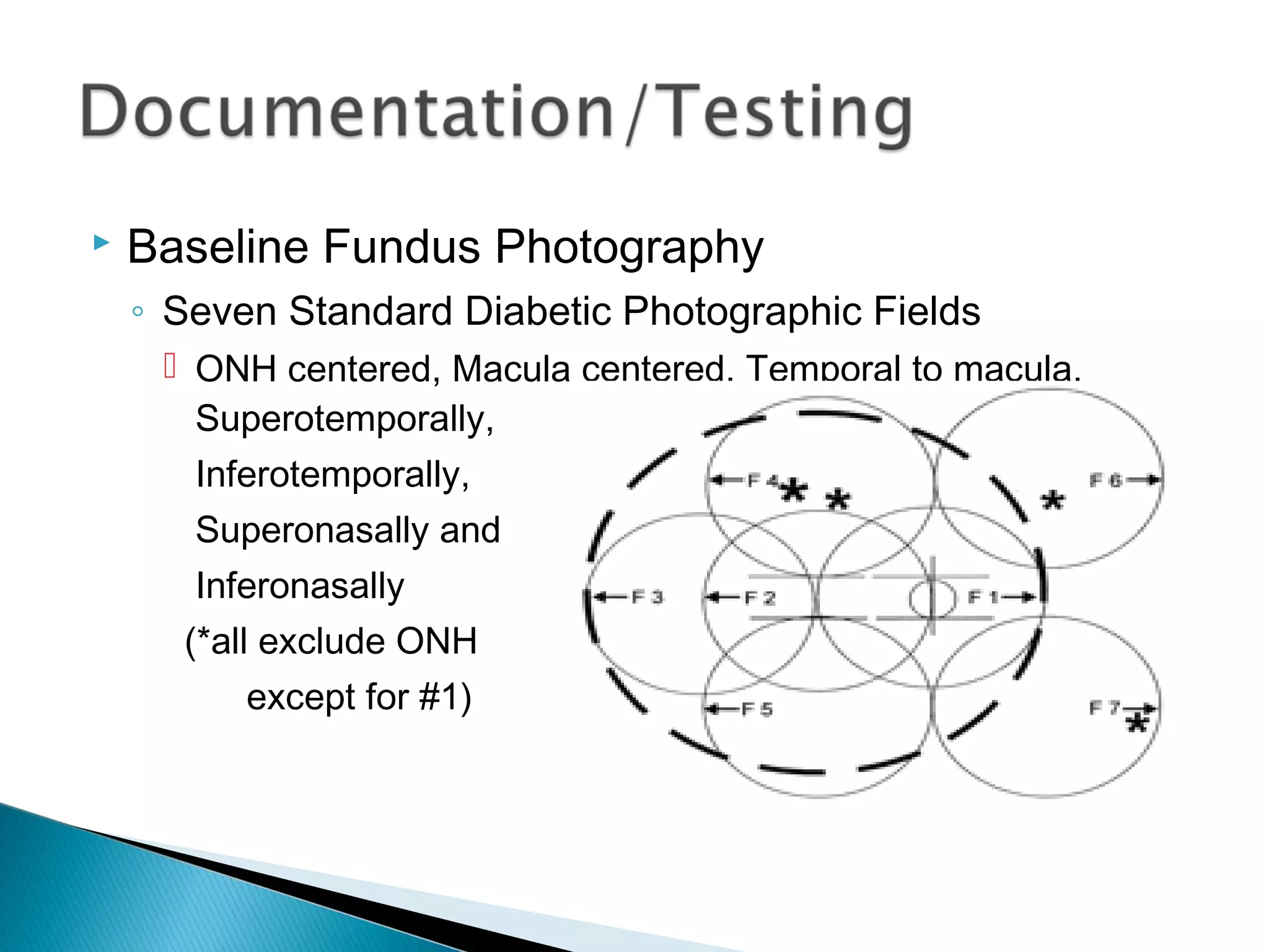  Baseline Fundus Photography
◦ Seven Standard Diabetic Photographic Fields
 ONH centered, Macula centered, Temporal to macula,
Superotemporally,
Inferotemporally,
Superonasally and
Inferonasally
(*all exclude ONH
except for #1)
 