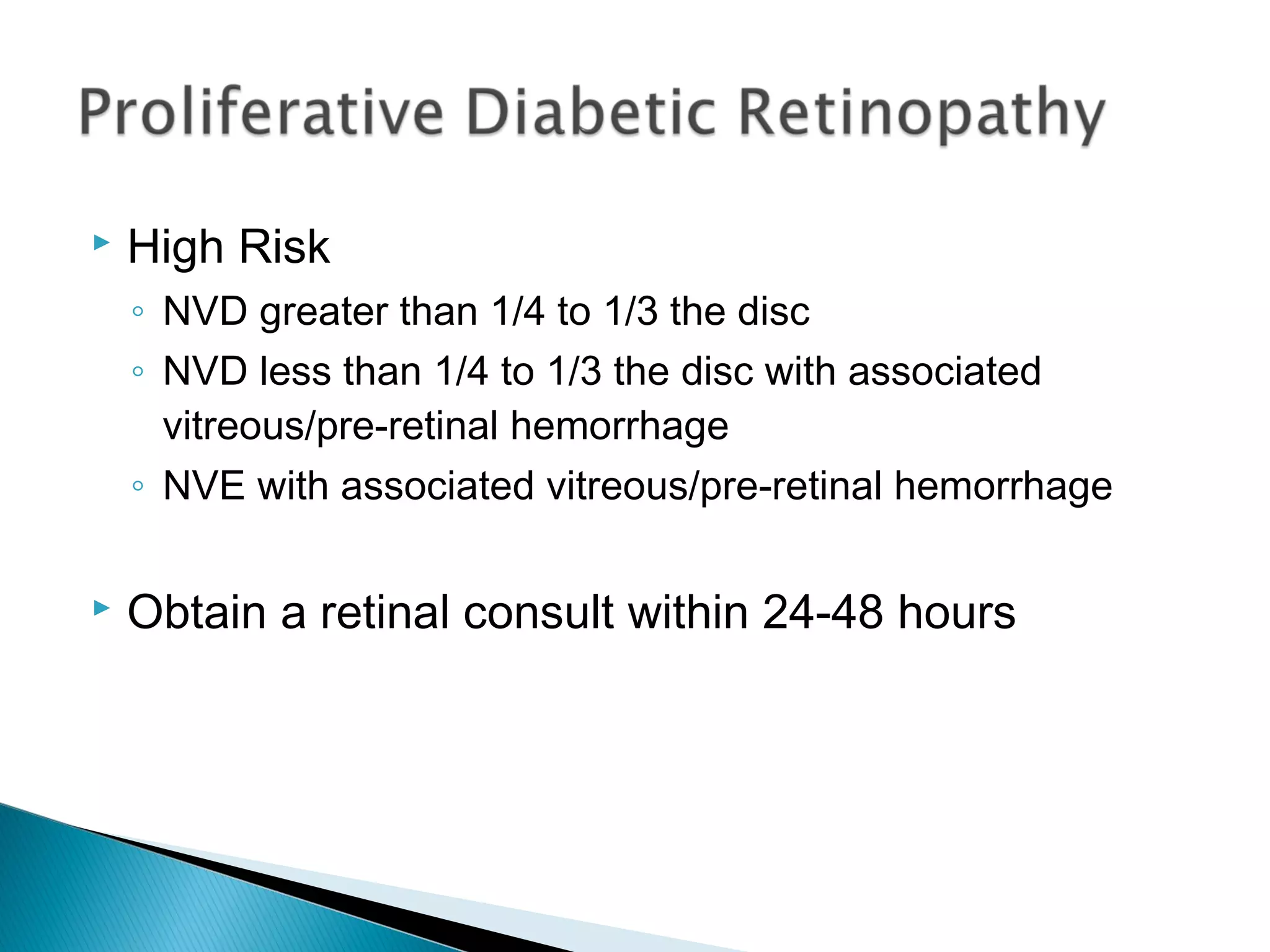 High Risk
◦ NVD greater than 1/4 to 1/3 the disc
◦ NVD less than 1/4 to 1/3 the disc with associated
vitreous/pre-retinal hemorrhage
◦ NVE with associated vitreous/pre-retinal hemorrhage
 Obtain a retinal consult within 24-48 hours
 