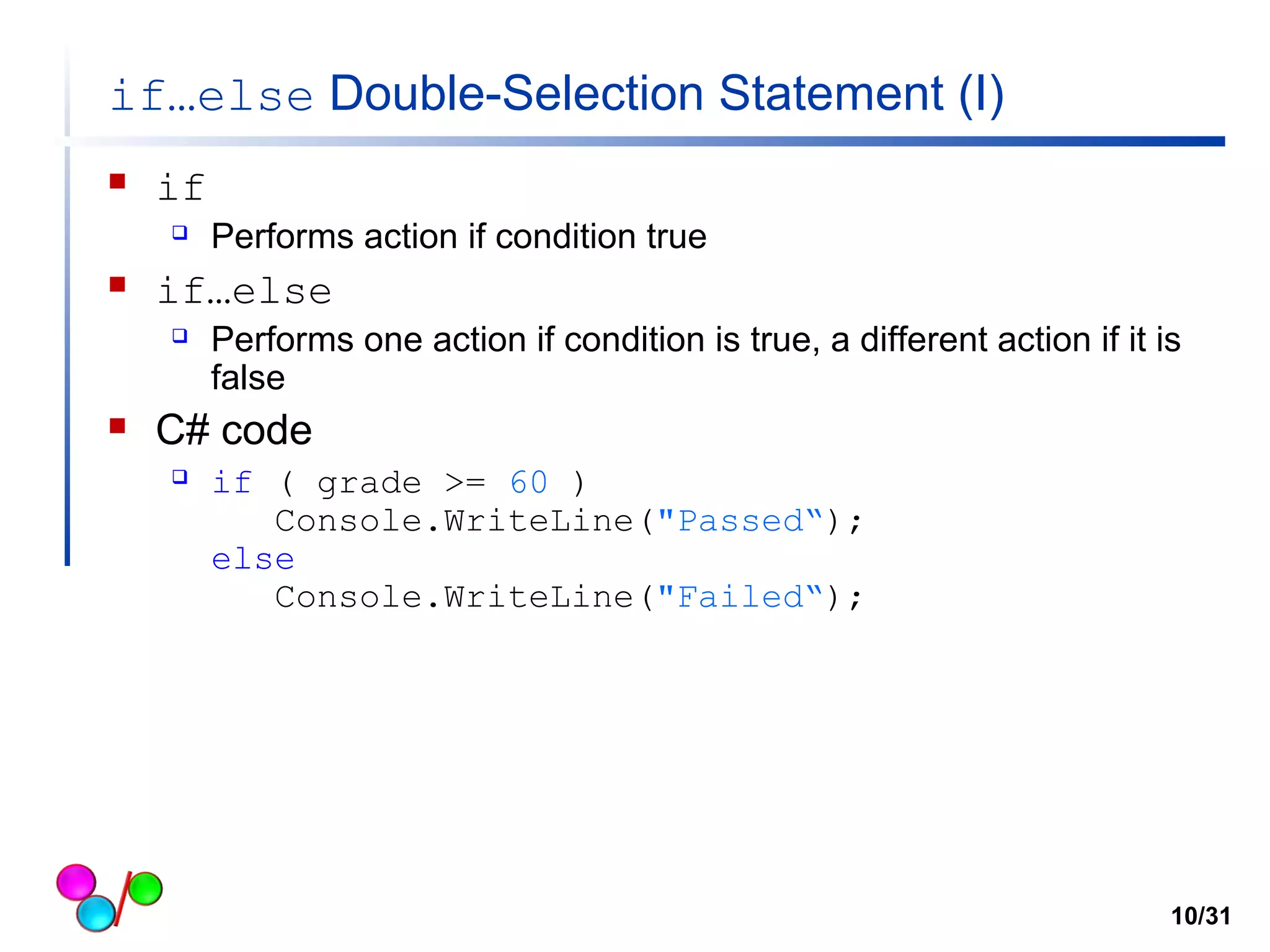 if…else Double-Selection Statement (I) 
 if 
 Performs action if condition true 
 if…else 
 Performs one action if condition is true, a different action if it is 
false 
 C# code 
 if ( grade >= 60 ) 
Console.WriteLine("Passed“); 
else 
Console.WriteLine("Failed“); 
10/31 
 