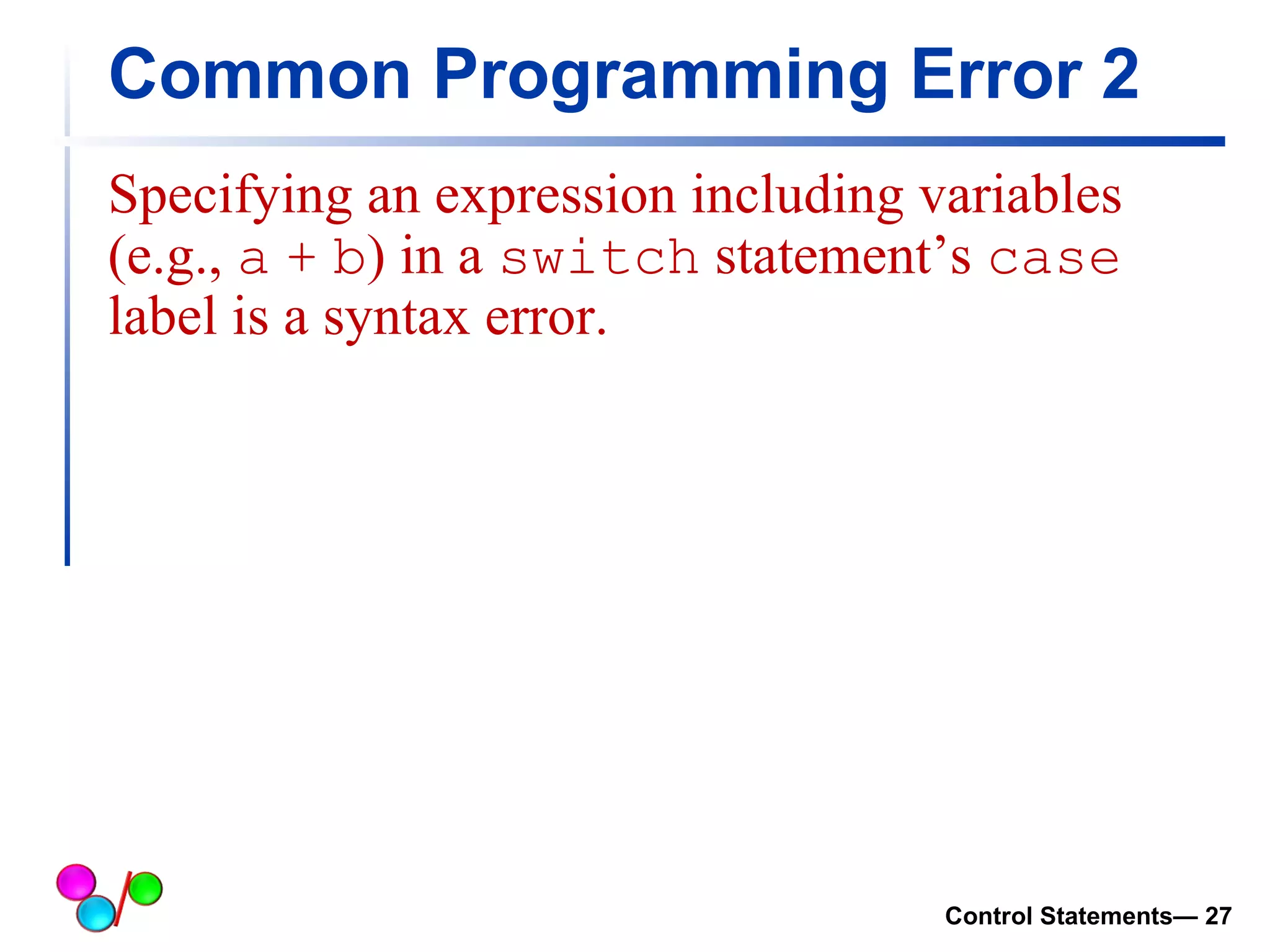 Common Programming Error 2 
Specifying an expression including variables 
(e.g., a + b) in a switch statement’s case 
label is a syntax error. 
Control Statements— 27 
 