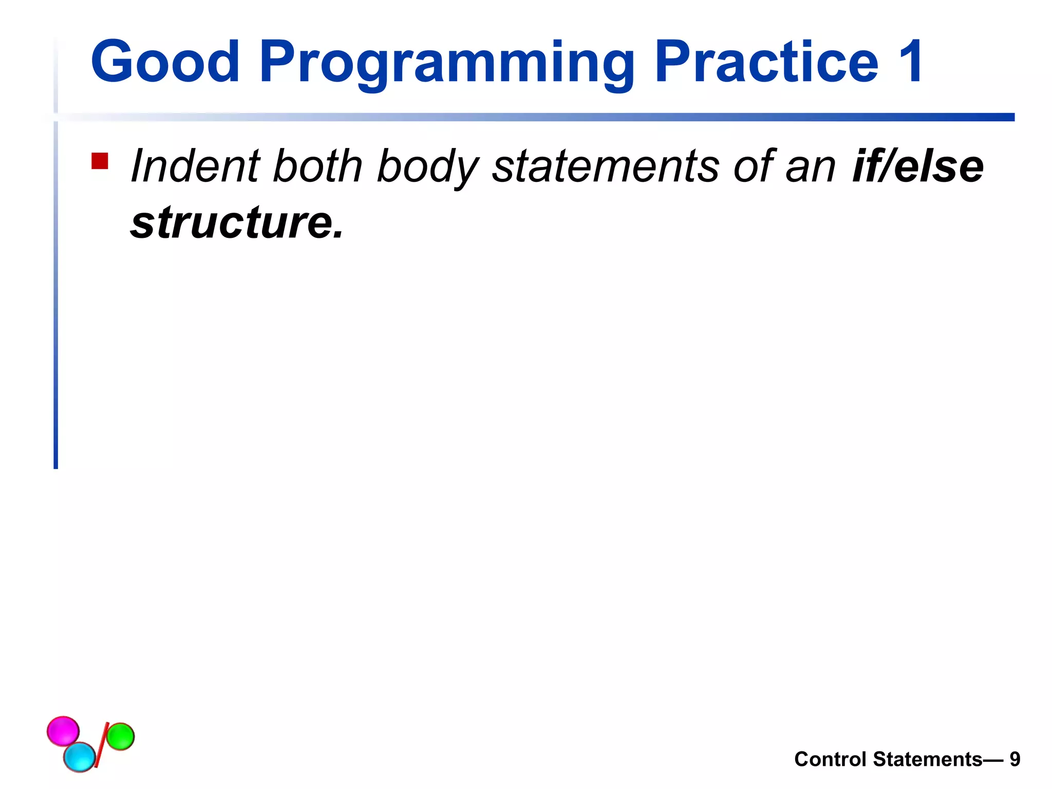 Good Programming Practice 1 
 Indent both body statements of an if/else 
structure. 
Control Statements— 9 
 