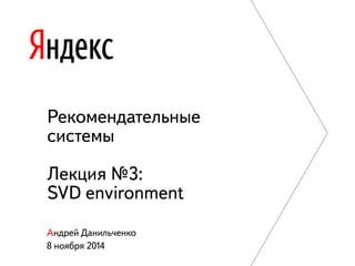 Рекомендательные 
системы 
Лекция №3: 
SVD environment 
Андрей Данильченко 
8 ноября 2014 
 