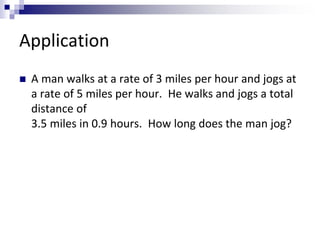 Application 
 A man walks at a rate of 3 miles per hour and jogs at 
a rate of 5 miles per hour. He walks and jogs a total 
distance of 
3.5 miles in 0.9 hours. How long does the man jog? 
 