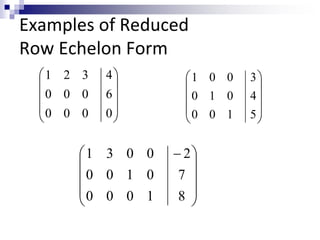 Examples of Reduced 
Row Echelon Form 
 
 
 
 
 
 
 
 
 
 
4 
6 
0 
1 2 3 
0 0 0 
0 0 0 
 
 
 
 
 
 
 
 
 
 
3 
4 
5 
1 0 0 
0 1 0 
0 0 1 
 
 
 
 
 
  
 
 
 
 
2 
7 
8 
0 
0 
1 
0 
1 
0 
3 
0 
0 
1 
0 
0 
 