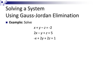 Solving a System 
Using Gauss-Jordan Elimination 
 Example: Solve 
x + y – z = -2 
2x – y + z = 5 
-x + 2y + 2z = 1 
 