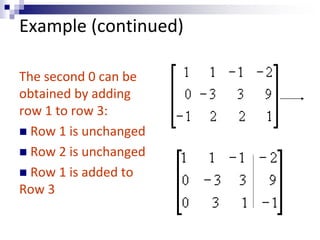 Example (continued) 
The second 0 can be 
obtained by adding 
row 1 to row 3: 
 Row 1 is unchanged 
 Row 2 is unchanged 
 Row 1 is added to 
Row 3 
 