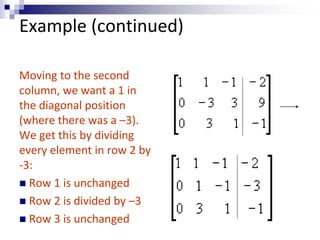 Example (continued) 
Moving to the second 
column, we want a 1 in 
the diagonal position 
(where there was a –3). 
We get this by dividing 
every element in row 2 by 
-3: 
 Row 1 is unchanged 
 Row 2 is divided by –3 
 Row 3 is unchanged 
 