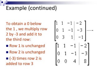 Example (continued) 
To obtain a 0 below 
the 1 , we multiply row 
2 by -3 and add it to 
the third row: 
 Row 1 is unchanged 
 Row 2 is unchanged 
 (-3) times row 2 is 
added to row 3 
 