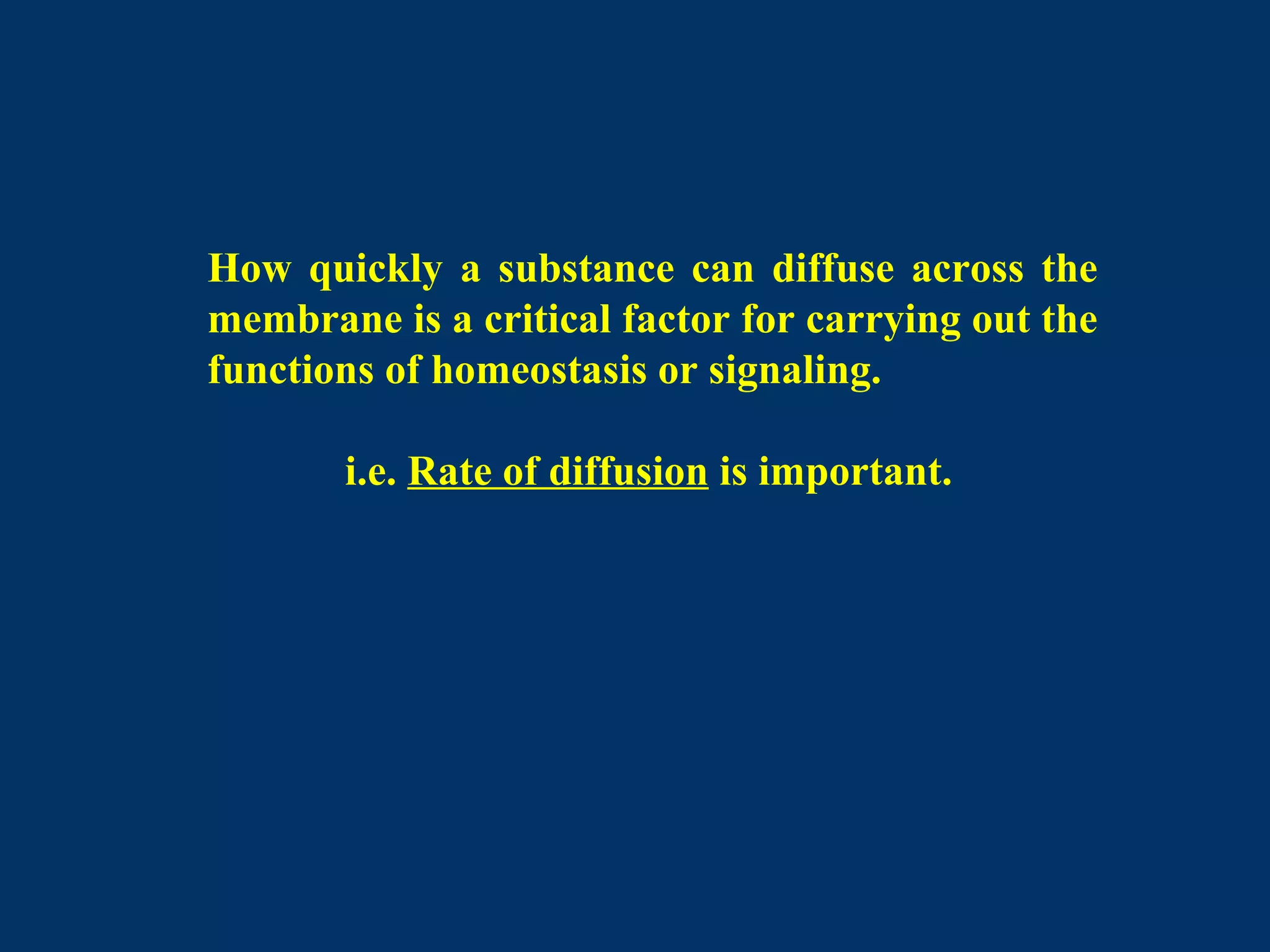 How quickly a substance can diffuse across the
membrane is a critical factor for carrying out the
functions of homeostasis or signaling.
i.e. Rate of diffusion is important.
 