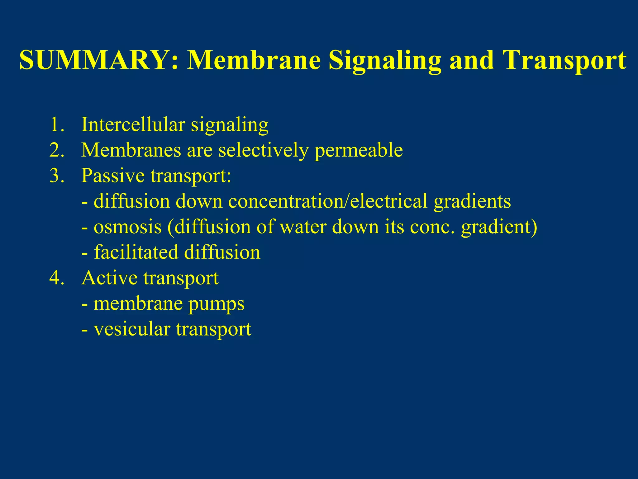 SUMMARY: Membrane Signaling and Transport
1. Intercellular signaling
2. Membranes are selectively permeable
3. Passive transport:
- diffusion down concentration/electrical gradients
- osmosis (diffusion of water down its conc. gradient)
- facilitated diffusion
4. Active transport
- membrane pumps
- vesicular transport
 