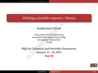 SU
D
D
H
ASH
EEL.CO
M
Recall Fundas Layout Referencing
Writing scientiﬁc reports / theses
Suddhasheel Ghosh
Department of Civil Engineering,
Jawaharlal Nehru Engineering College
Aurangabad, Maharashtra
431003
LATEX for Technical and Scientiﬁc Documents
January 12 - 16, 2015
Day III
shudh@JNEC LATEX@ JNEC 1 / 36
 