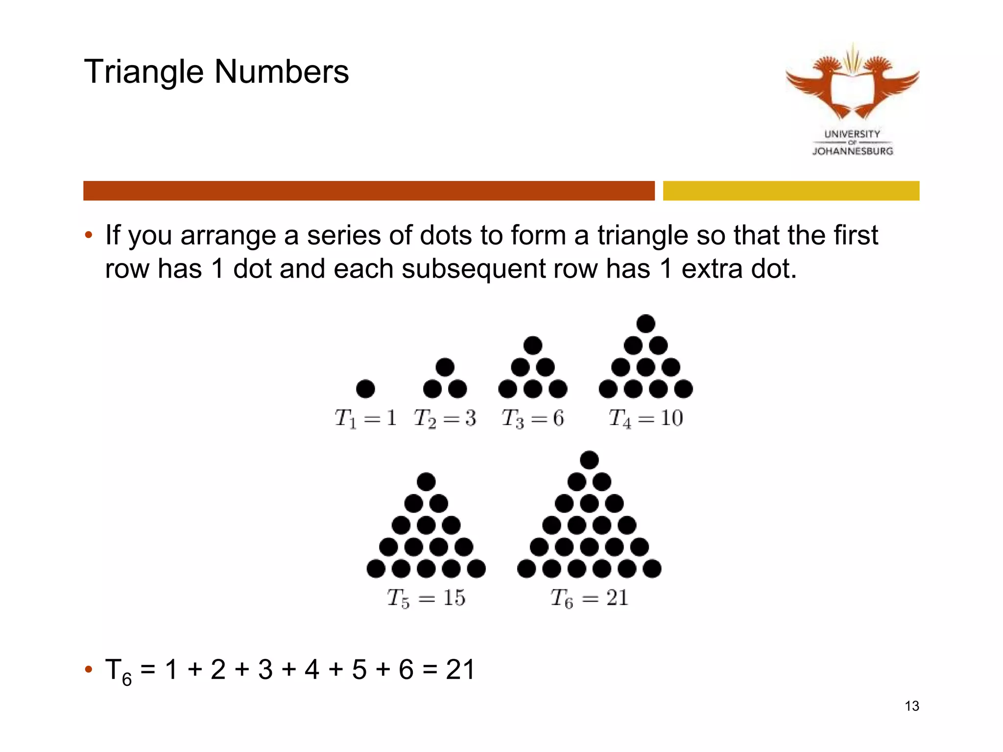 Triangle Numbers
• If you arrange a series of dots to form a triangle so that the first
row has 1 dot and each subsequent row has 1 extra dot.
• T6 = 1 + 2 + 3 + 4 + 5 + 6 = 21
13
 