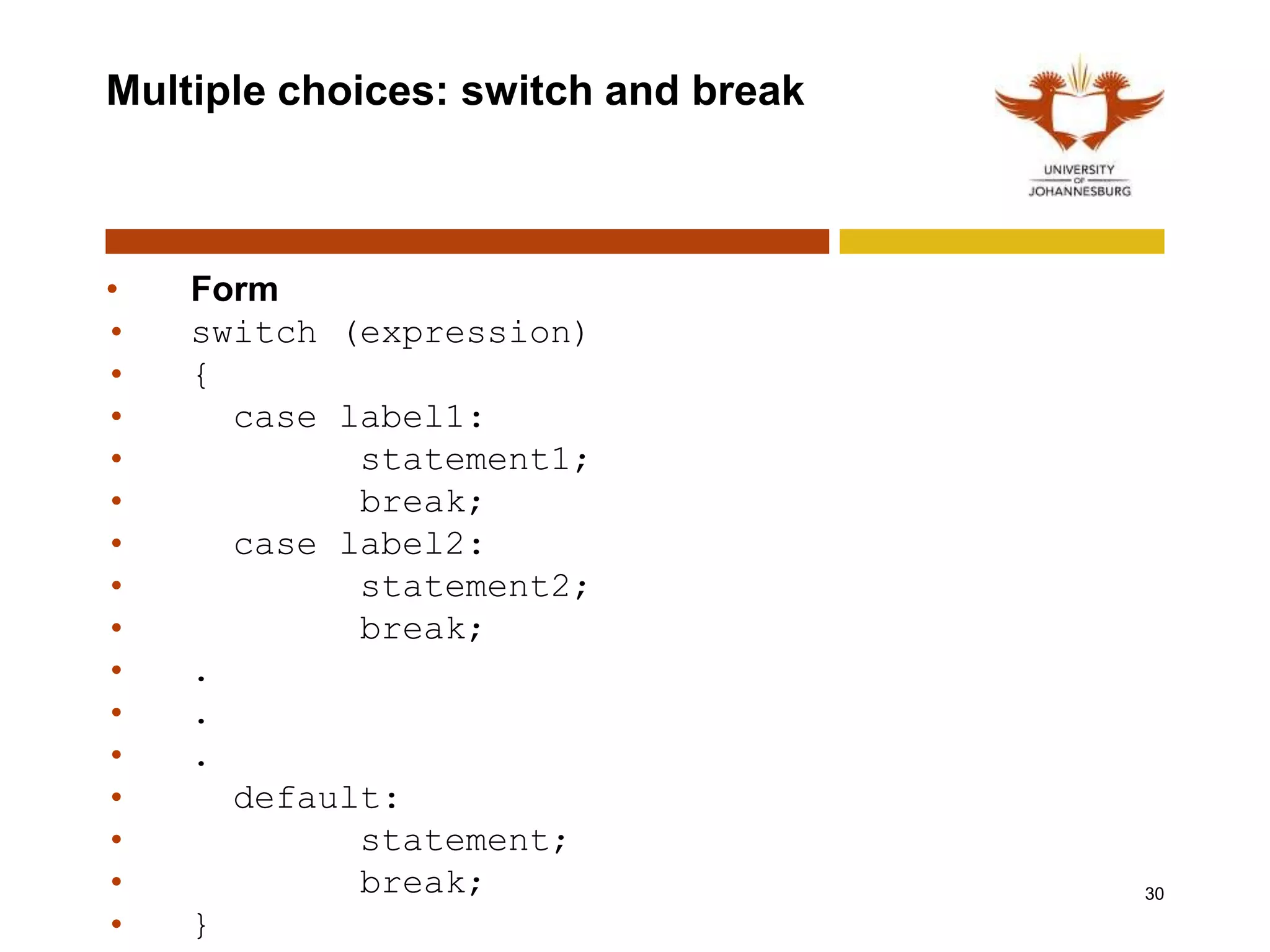 Multiple choices: switch and break
• Form
• switch (expression)
• {
• case label1:
• statement1;
• break;
• case label2:
• statement2;
• break;
• .
• .
• .
• default:
• statement;
• break;
• }
30
 