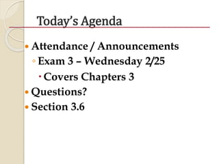 Today’s Agenda
 Attendance / Announcements
◦ Exam 3 – Wednesday 2/25
Covers Chapters 3
 Questions?
 Section 3.6
 