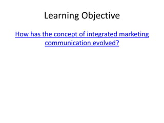 Learning Objective
How has the concept of integrated marketing
communication evolved?
 
