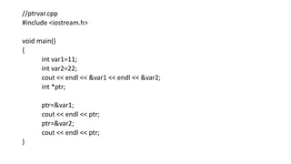 //ptrvar.cpp
#include <iostream.h>
void main()
{
int var1=11;
int var2=22;
cout << endl << &var1 << endl << &var2;
int *ptr;
ptr=&var1;
cout << endl << ptr;
ptr=&var2;
cout << endl << ptr;
}
 