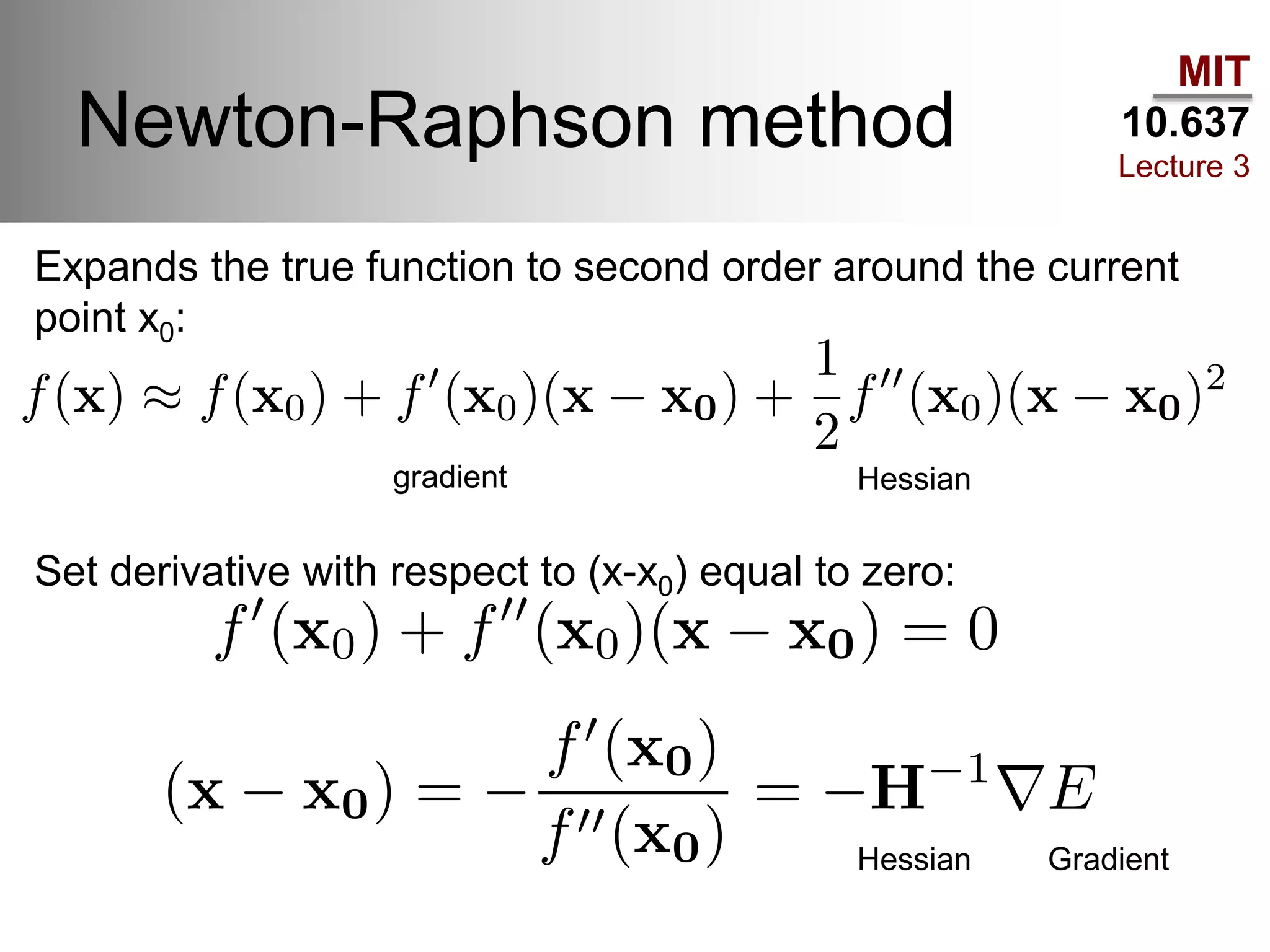 MIT
10.637
Lecture 3
Newton-Raphson method
Expands the true function to second order around the current
point x0:
Set derivative with respect to (x-x0) equal to zero:
gradient Hessian
Hessian Gradient
 
