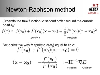 MIT
10.637
Lecture 3
Newton-Raphson method
Expands the true function to second order around the current
point x0:
Set derivative with respect to (x-x0) equal to zero:
gradient Hessian
Hessian Gradient
 