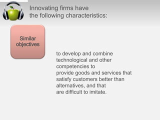 Innovating ﬁrms have
the following characteristics:
Similar
objectives
to develop and combine
technological and other
competencies to
provide goods and services that
satisfy customers better than
alternatives, and that
are difﬁcult to imitate.
 