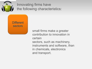 Innovating ﬁrms have
the following characteristics:
small ﬁrms make a greater
contribution to innovation in
certain
sectors, such as machinery,
instruments and software, than
in chemicals, electronics
and transport.
Different
sectors
 