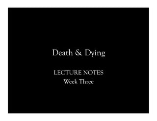 Death & Dying
LECTURE NOTES
Week Three
 