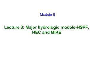 Lecture 3: Major hydrologic models-HSPF,
HEC and MIKE
Module 9
 