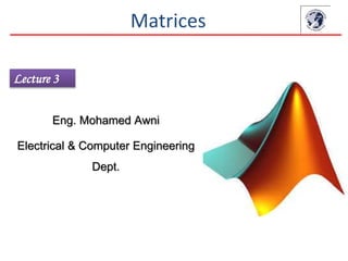 Lecture 3
Matrices
Eng. Mohamed Awni
Electrical & Computer Engineering
Dept.
 