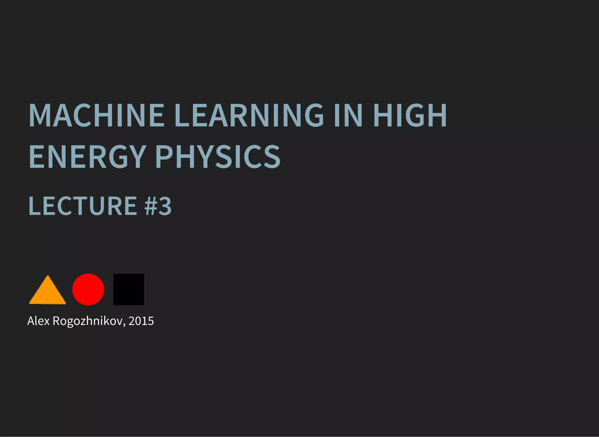 MACHINE LEARNING IN HIGH
ENERGY PHYSICS
LECTURE #3
Alex Rogozhnikov, 2015
 