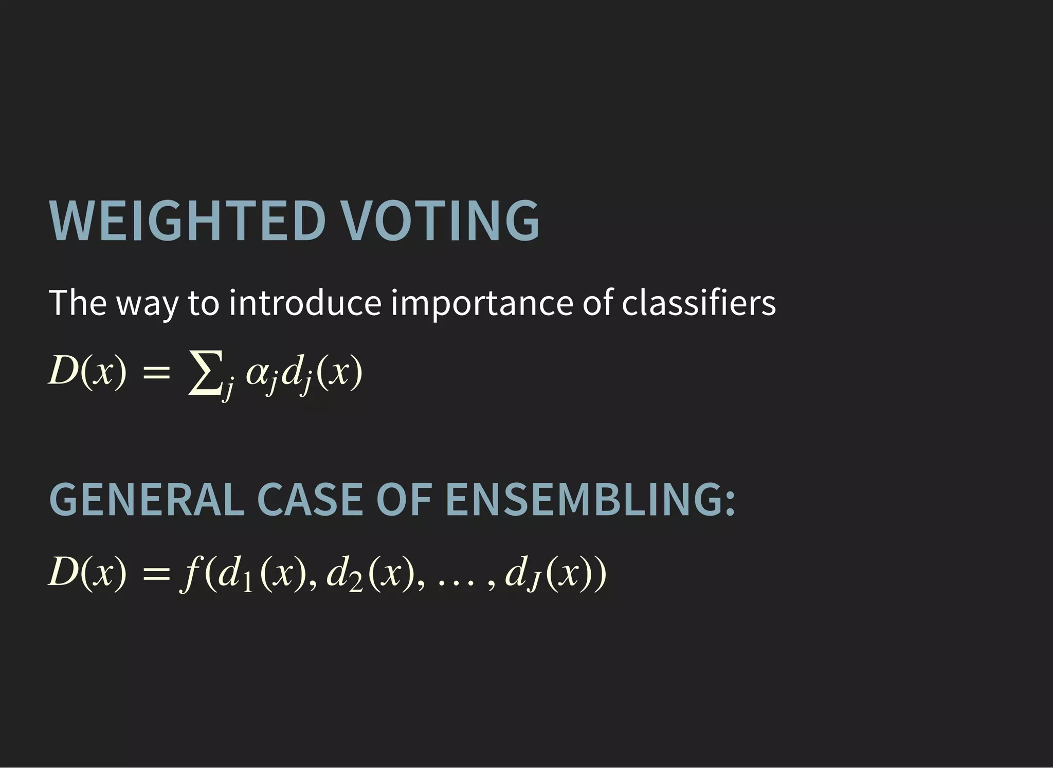 WEIGHTED VOTING
The way to introduce importance of classifiers
D(x) = (x)∑j
αj dj
GENERAL CASE OF ENSEMBLING:
D(x) = f ( (x), (x), …, (x))d1 d2 dJ
 