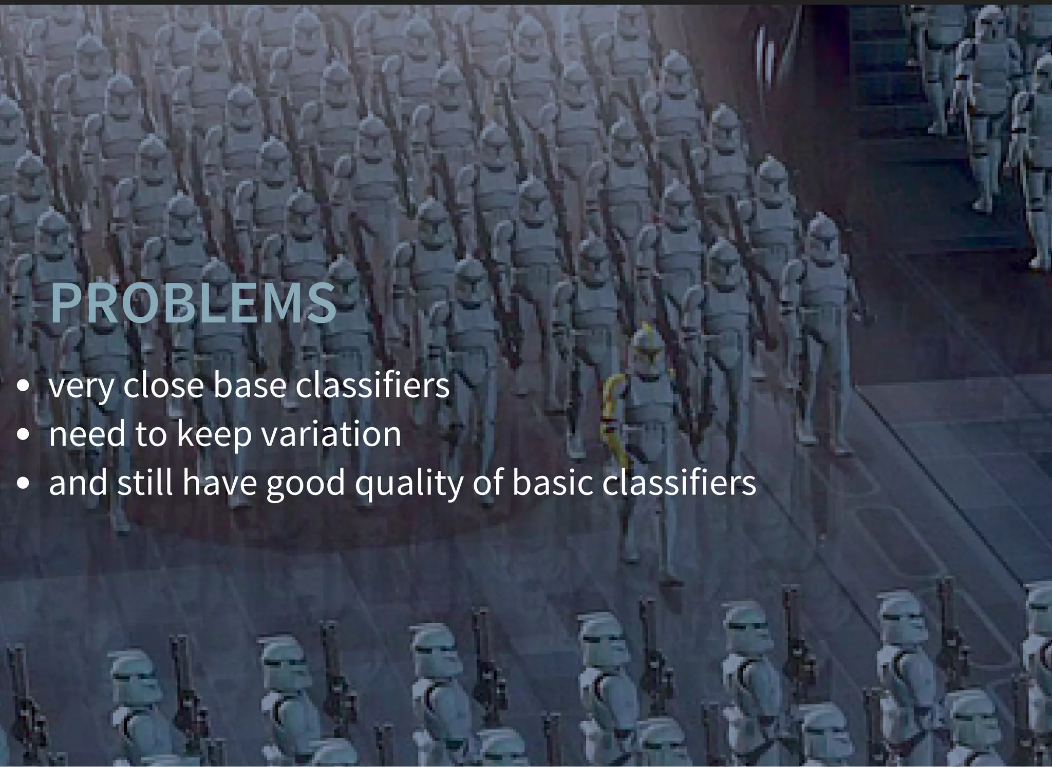 PROBLEMS
very close base classifiers
need to keep variation
and still have good quality of basic classifiers
 