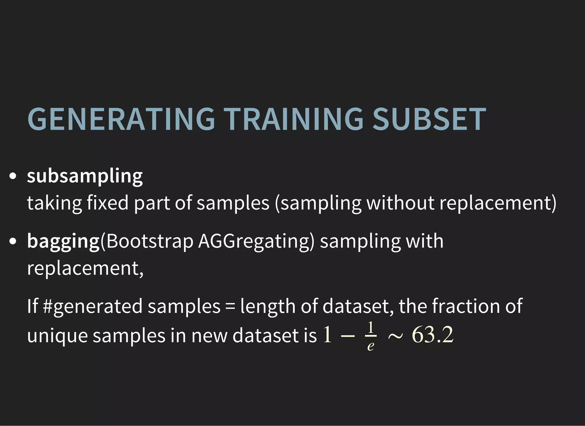 GENERATING TRAINING SUBSET
subsampling
taking fixed part of samples (sampling without replacement)
bagging(Bootstrap AGGregating) sampling with
replacement,
If #generated samples = length of dataset, the fraction of
unique samples in new dataset is 1 − ∼ 63.2
1
e
 