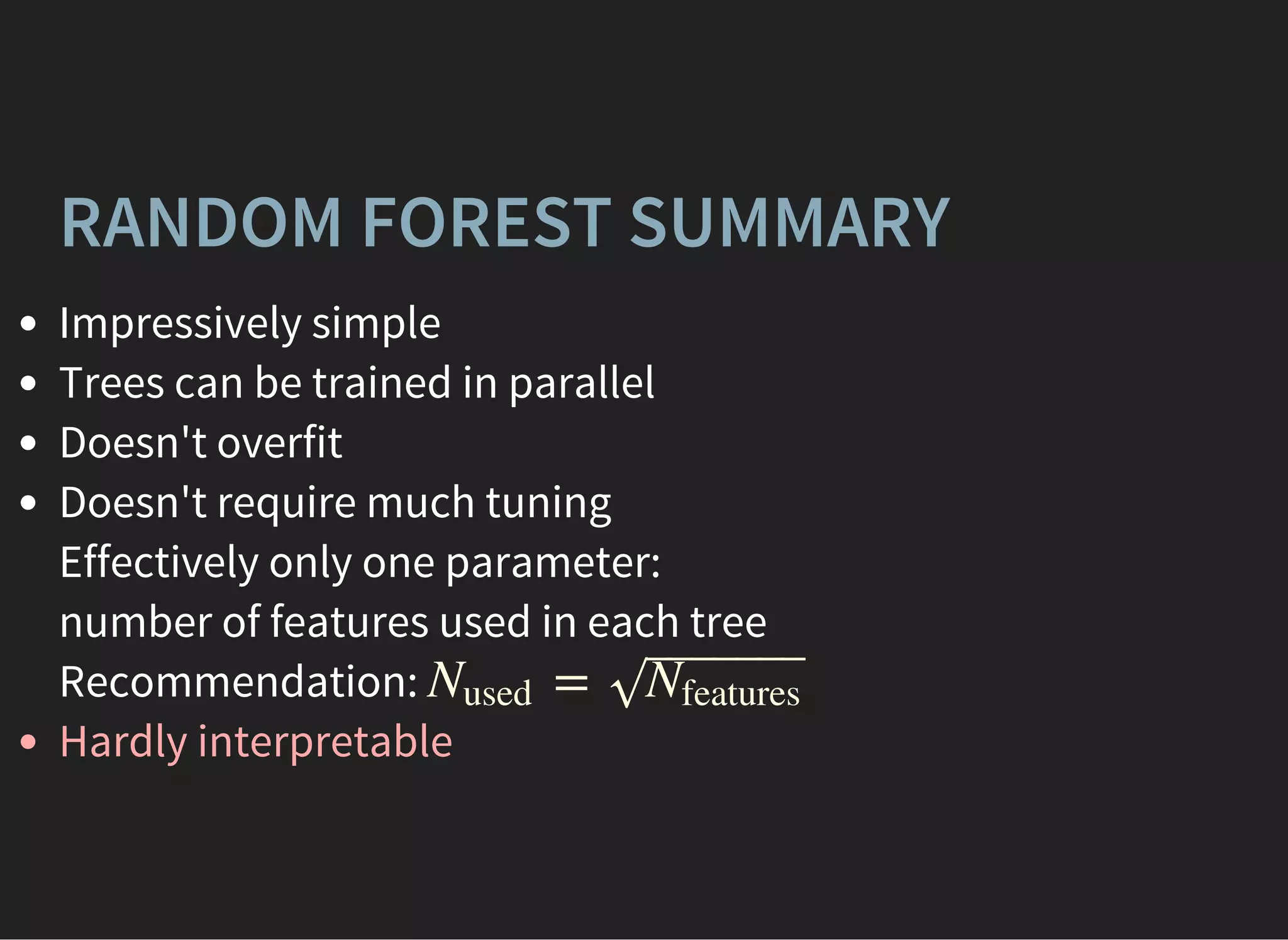 RANDOM FOREST SUMMARY
Impressively simple
Trees can be trained in parallel
Doesn't overfit
Doesn't require much tuning
Effectively only one parameter:
number of features used in each tree
Recommendation:
Hardly interpretable
=Nused Nfeatures‾ ‾‾‾‾‾‾√
 