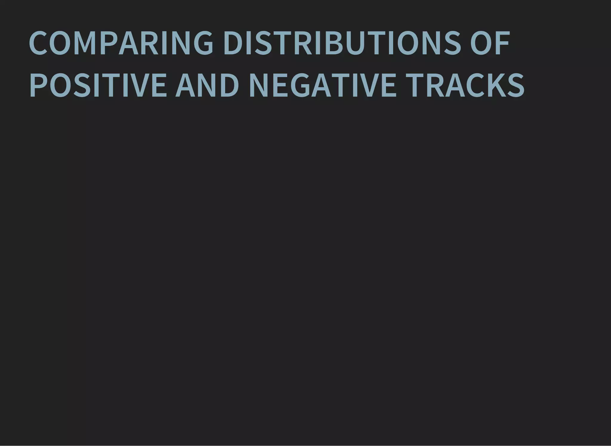COMPARING DISTRIBUTIONS OF
POSITIVE AND NEGATIVE TRACKS
 