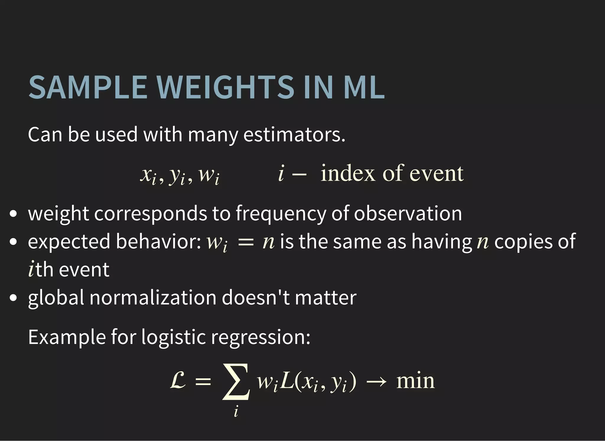SAMPLE WEIGHTS IN ML
Can be used with many estimators.
, , i −  index of eventxi yi wi
weight corresponds to frequency of observation
expected behavior: is the same as having copies of
th event
global normalization doesn't matter
= nwi n
i
Example for logistic regression:
 = L( , ) → min
∑
i
wi xi yi
 