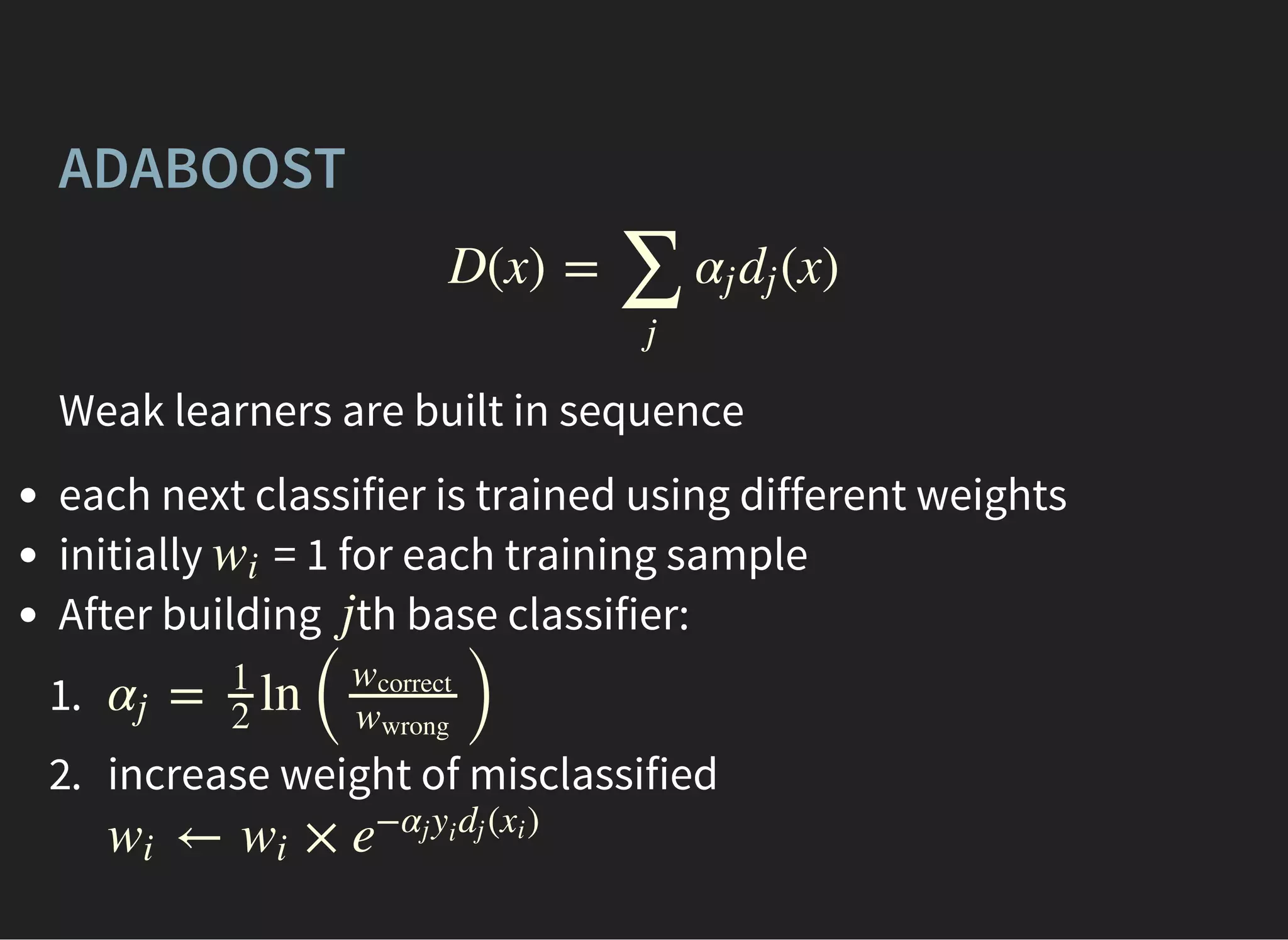 ADABOOST
D(x) = (x)
∑
j
αj dj
Weak learners are built in sequence
each next classifier is trained using different weights
initially = 1 for each training sample
After building th base classifier:
1.
2. increase weight of misclassified
wi
j
= ln
( )
αj
1
2
wcorrect
wwrong
← ×wi wi e
− ( )αj yi
dj xi
 
