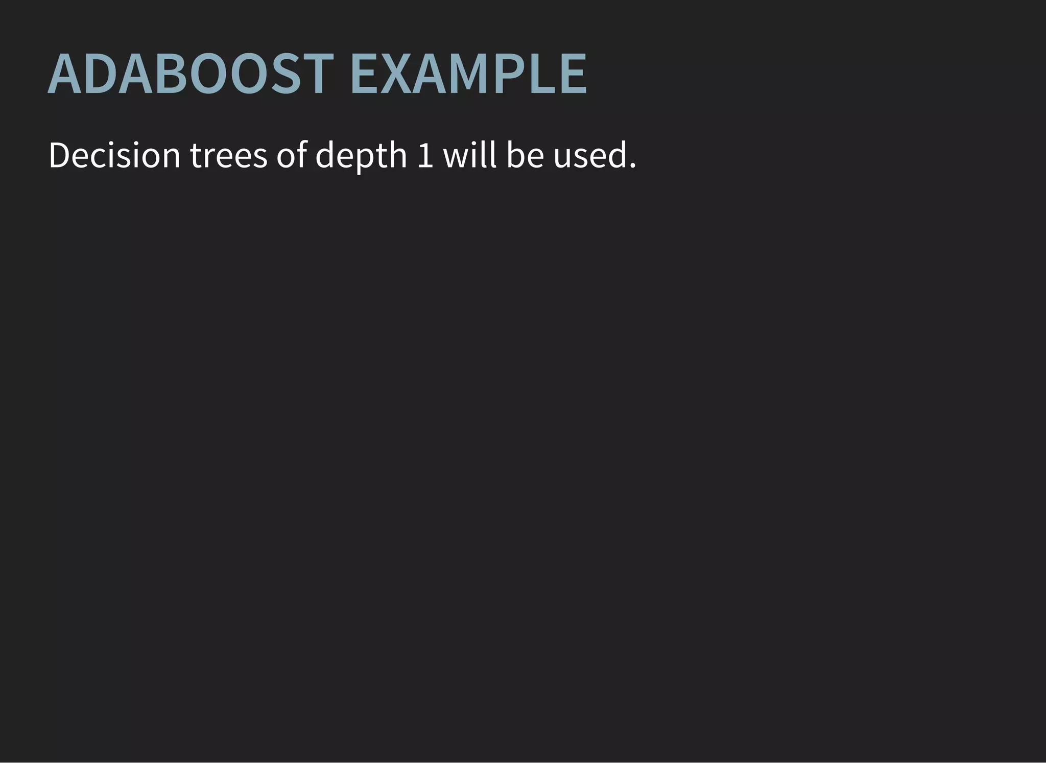 ADABOOST EXAMPLE
Decision trees of depth 1 will be used.
 