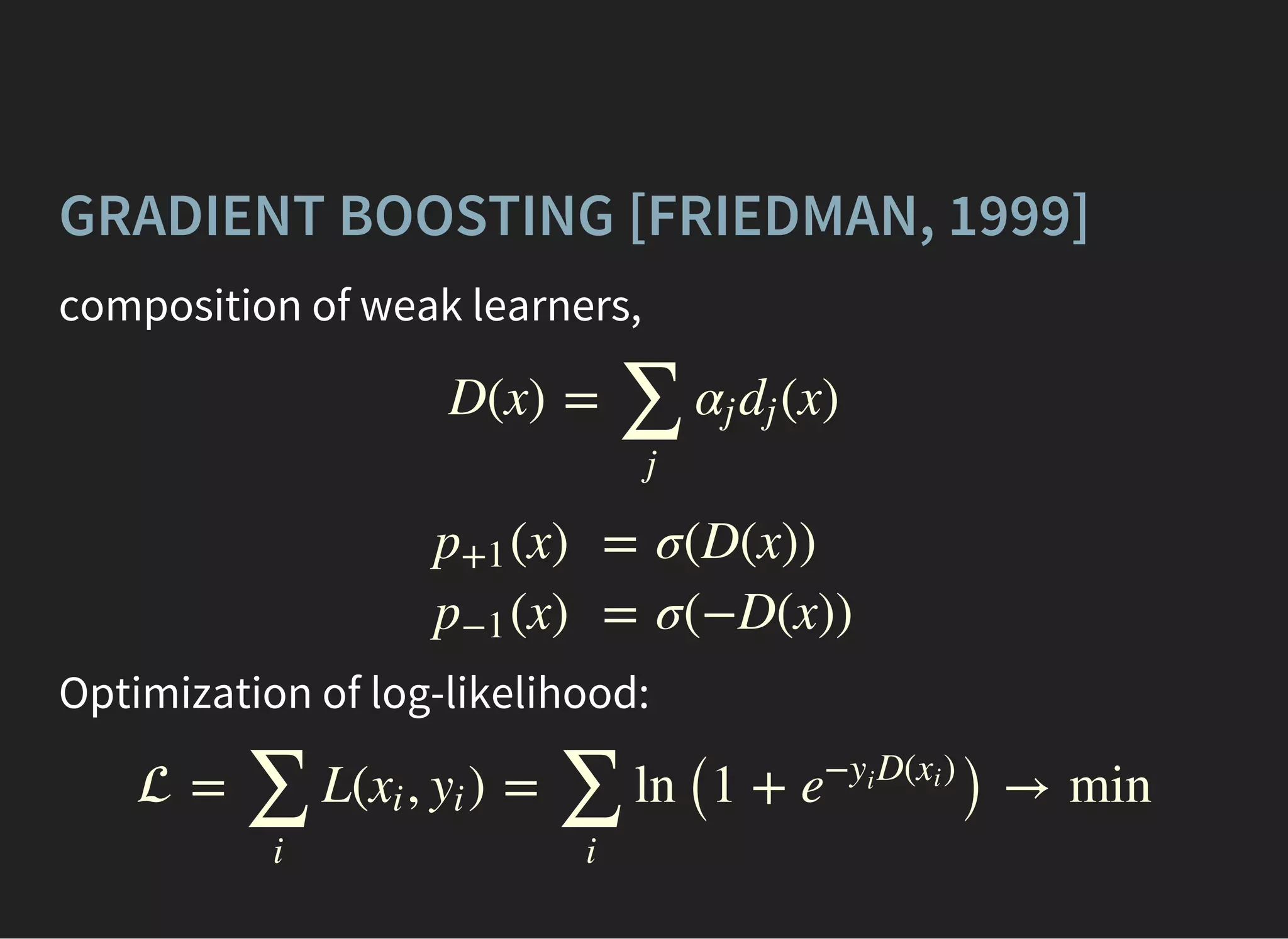 GRADIENT BOOSTING [FRIEDMAN, 1999]
composition of weak learners,
D(x) = (x)
∑
j
αj dj
(x)p+1
(x)p−1
=
=
σ(D(x))
σ(−D(x))
Optimization of log-likelihood:
 = L( , ) = ln (1 + ) → min
∑
i
xi yi
∑
i
e
− D( )yi
xi
 