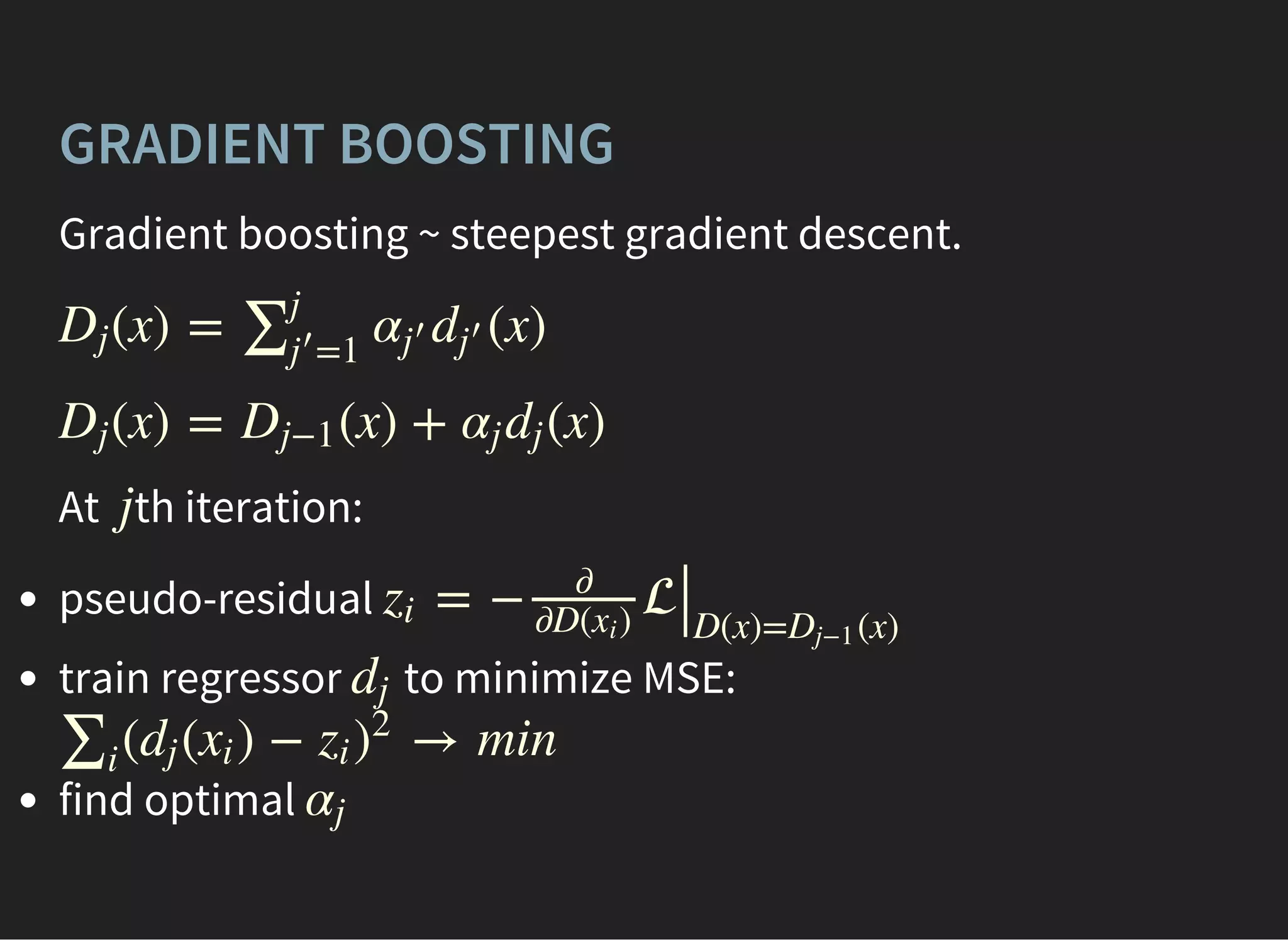 GRADIENT BOOSTING
Gradient boosting ~ steepest gradient descent.
(x) = (x)Dj ∑j
=1j
′ αj
′ dj
′
(x) = (x) + (x)Dj Dj−1 αj dj
At th iteration:j
pseudo-residual
train regressor to minimize MSE:
find optimal
= − zi
∂
∂D( )xi
∣∣D(x)= (x)Dj−1
dj
( ( ) − → min∑i
dj xi zi )
2
αj
 