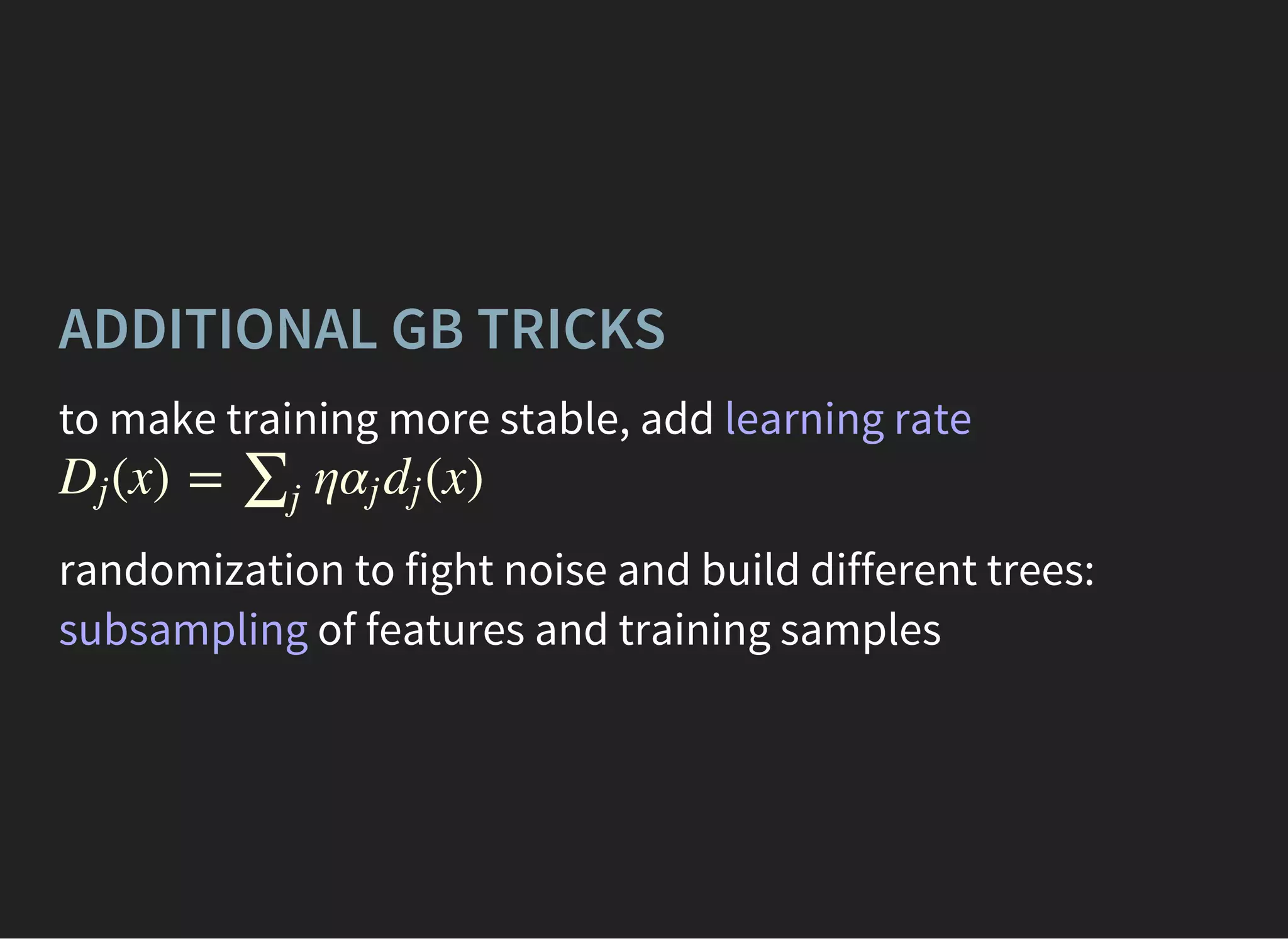 ADDITIONAL GB TRICKS
to make training more stable, add learning rate
(x) = η (x)Dj ∑j
αj dj
randomization to fight noise and build different trees:
subsampling of features and training samples
 