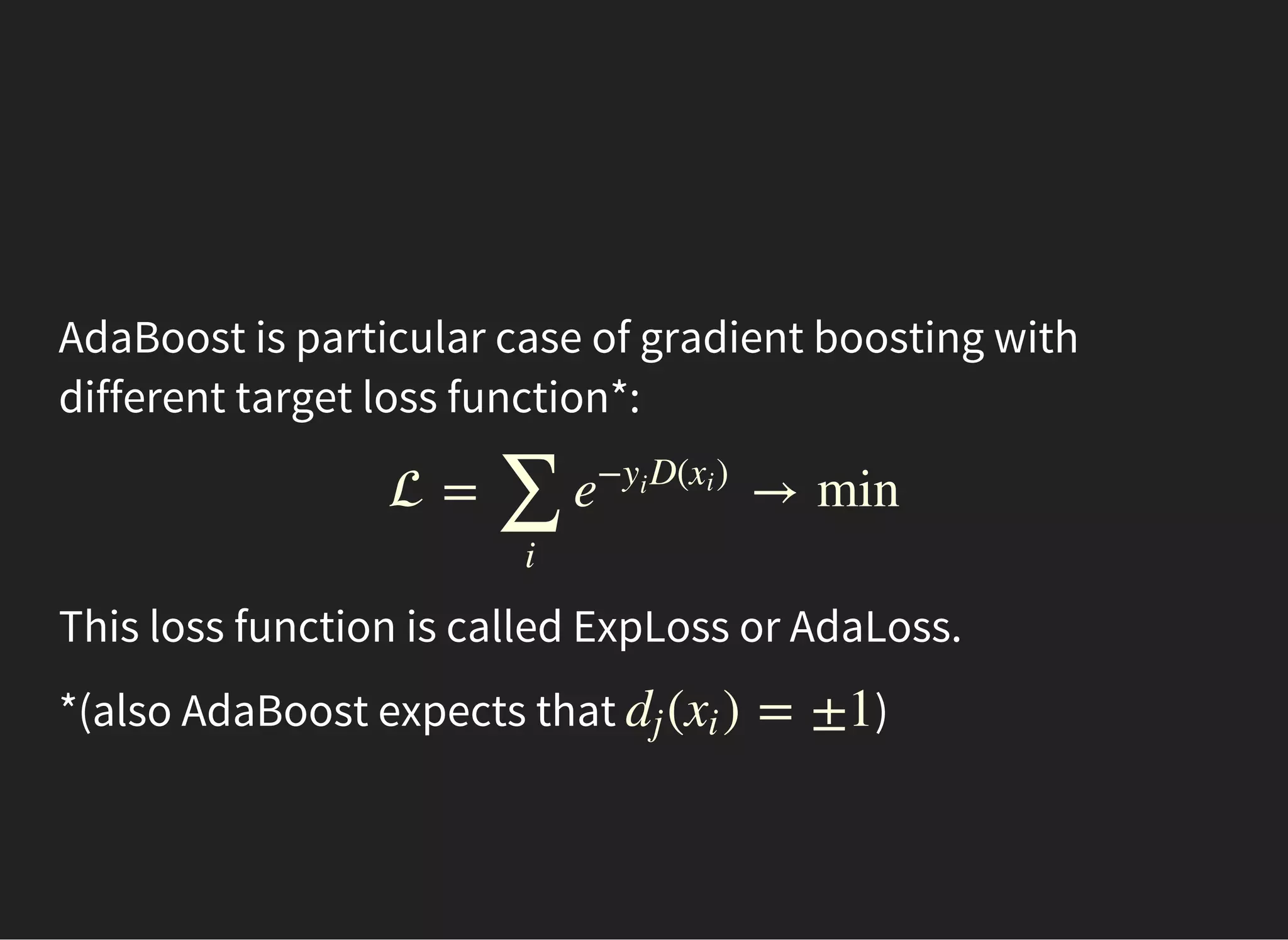 AdaBoost is particular case of gradient boosting with
different target loss function*:
 = → min
∑
i
e
− D( )yi
xi
This loss function is called ExpLoss or AdaLoss.
*(also AdaBoost expects that )( ) = ±1dj xi
 