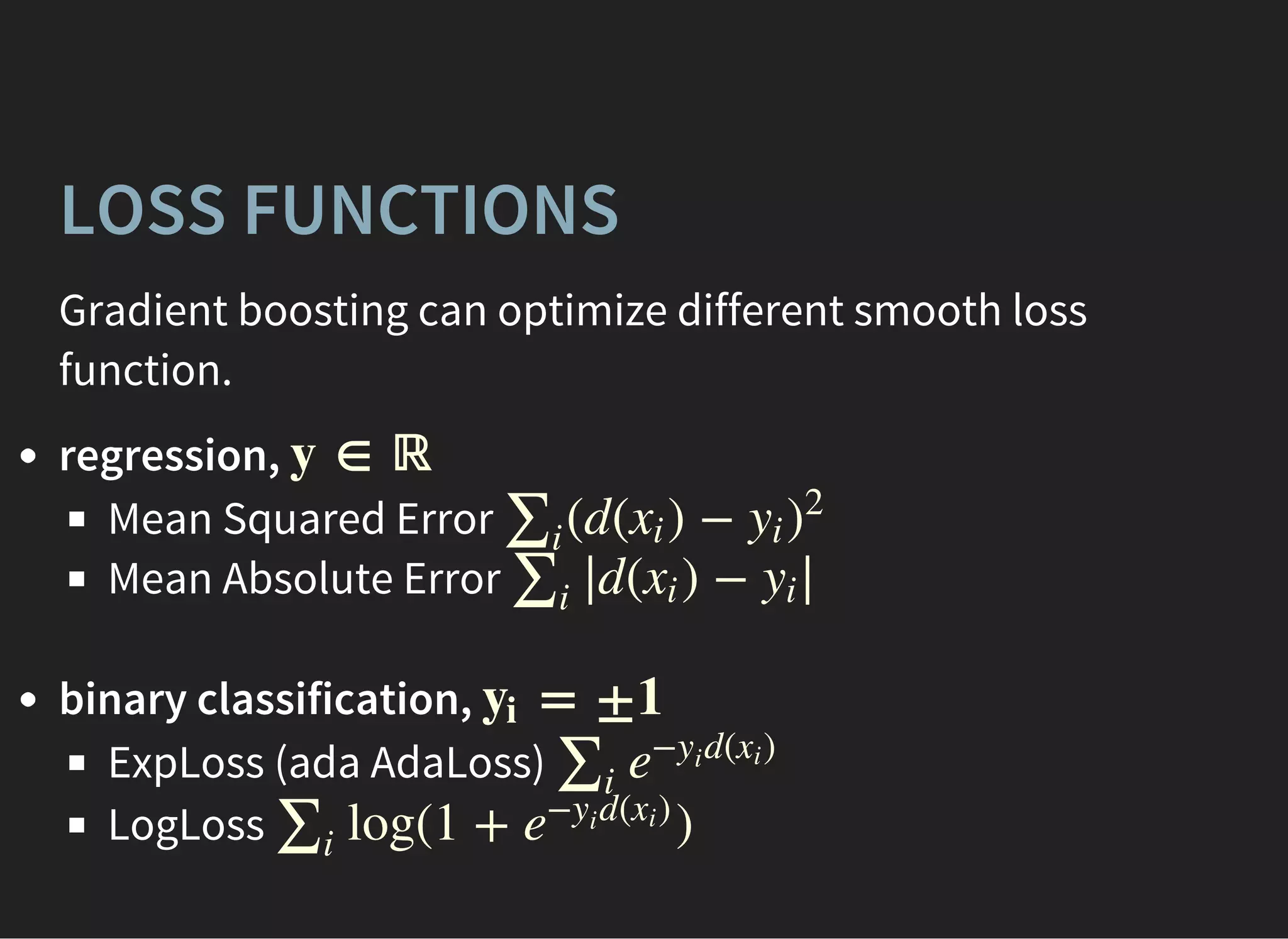 LOSS FUNCTIONS
Gradient boosting can optimize different smooth loss
function.
regression,
Mean Squared Error
Mean Absolute Error
binary classification,
ExpLoss (ada AdaLoss)
LogLoss
y ∈ ℝ
(d( ) −∑i
xi yi )
2
d( ) −∑i
∣∣ xi yi
∣∣
= ±1yi
∑i
e
− d( )yi
xi
log(1 + )∑i
e
− d( )yi
xi
 