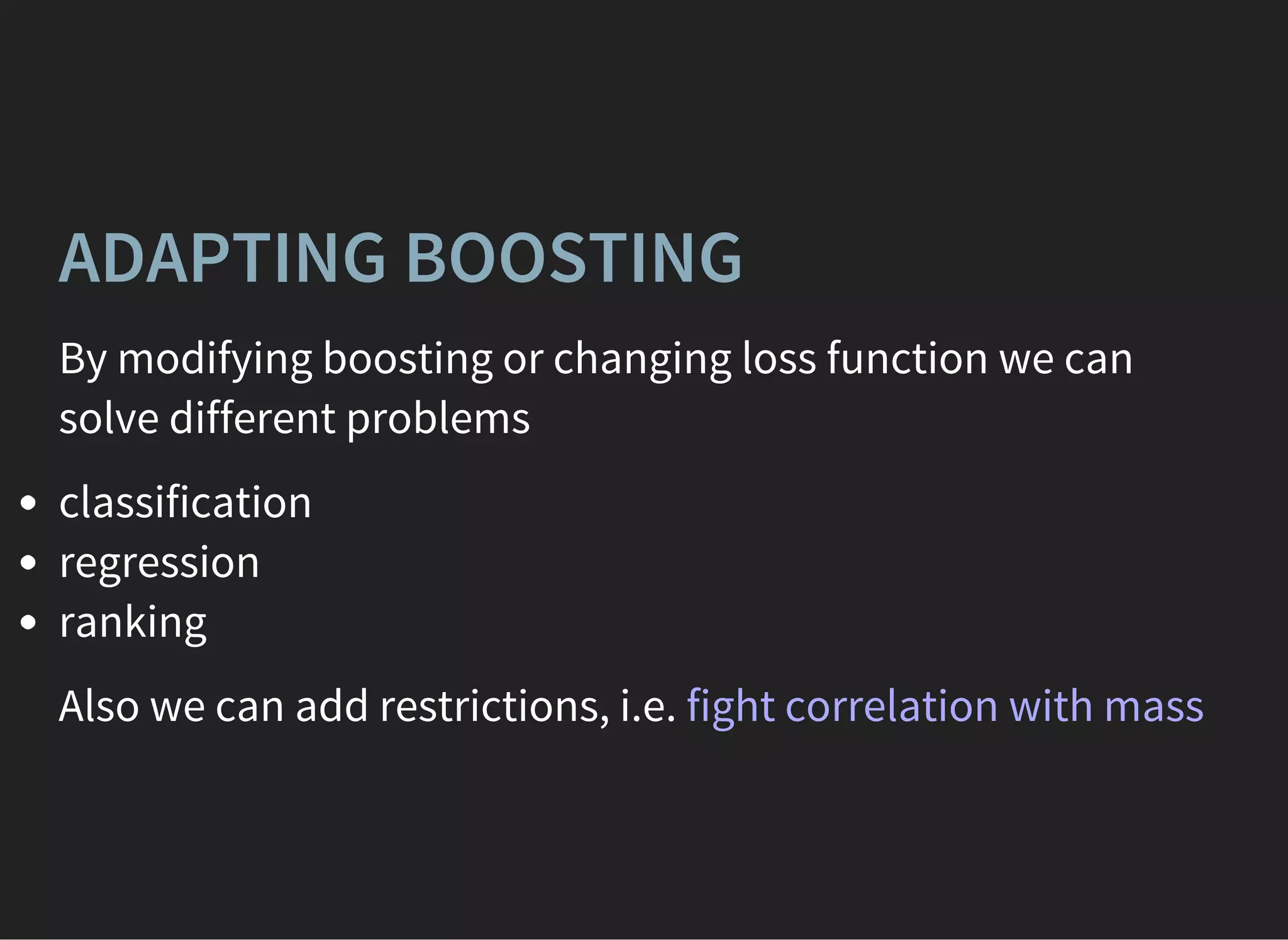 ADAPTING BOOSTING
By modifying boosting or changing loss function we can
solve different problems
classification
regression
ranking
Also we can add restrictions, i.e. fight correlation with mass
 