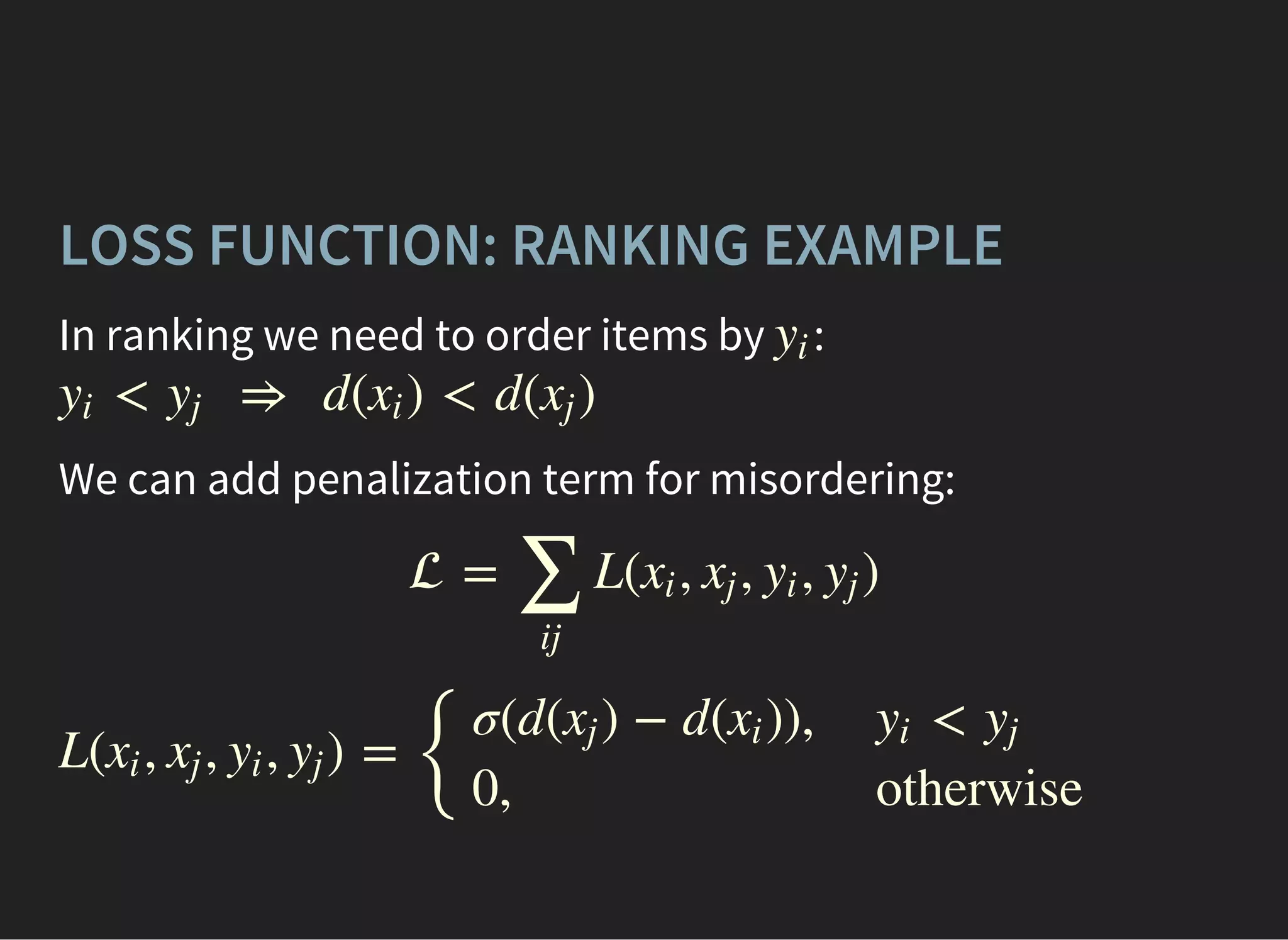 LOSS FUNCTION: RANKING EXAMPLE
In ranking we need to order items by :yi
< ⇒ d( ) < d( )yi yj xi xj
We can add penalization term for misordering:
 = L( , , , )
∑
ij
xi xj yi yj
L( , , , ) =
{
xi xj yi yj
σ(d( ) − d( )),xj xi
0,
<yi yj
otherwise
 