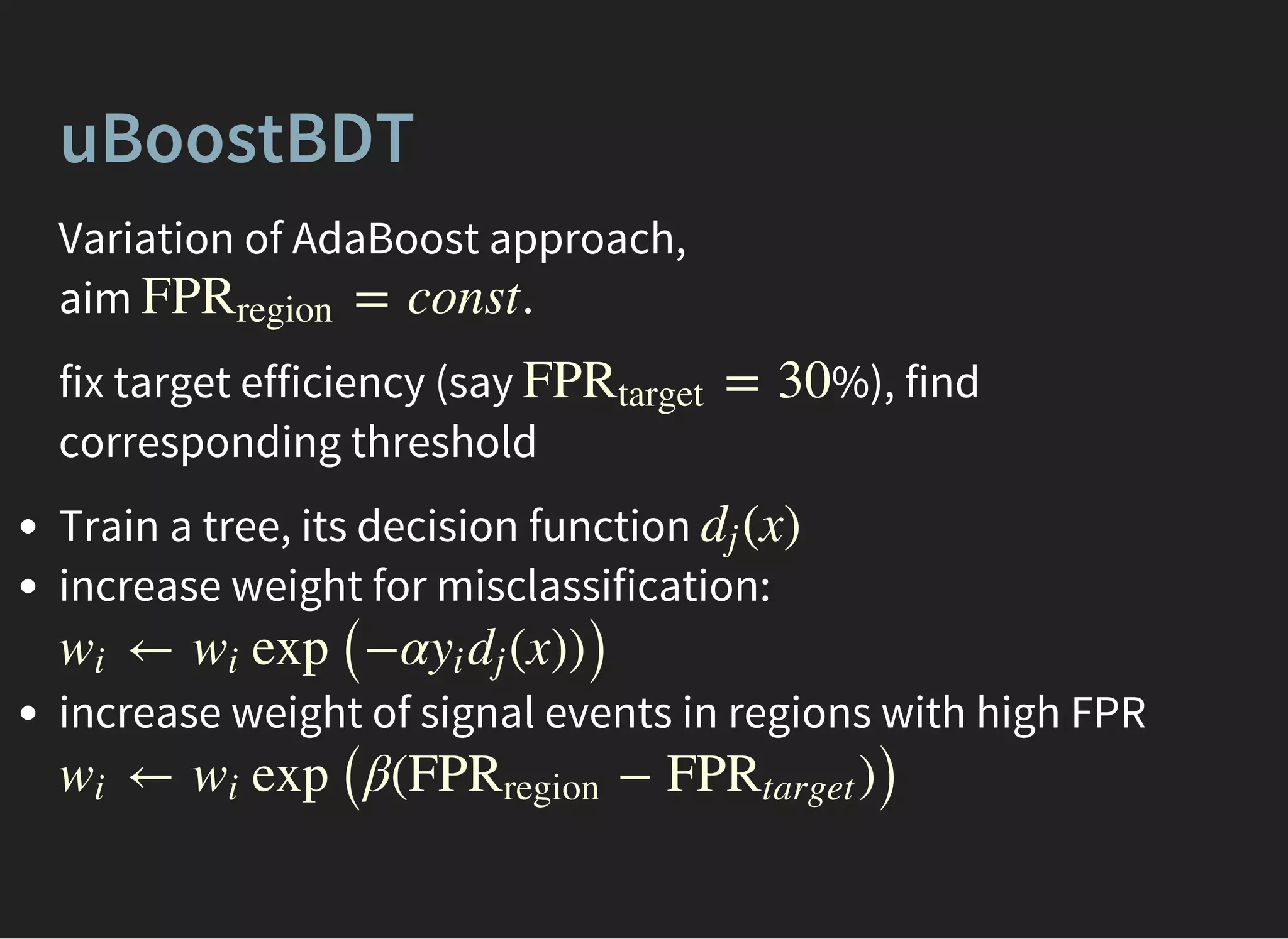 uBoostBDT
Variation of AdaBoost approach,
aim .= constFPRregion
fix target efficiency (say %), find
corresponding threshold
= 30FPRtarget
Train a tree, its decision function
increase weight for misclassification:
increase weight of signal events in regions with high FPR
(x)dj
← exp (−α (x)))wi wi yi dj
← exp (β( − ))wi wi FPRregion FPRtarget
 
