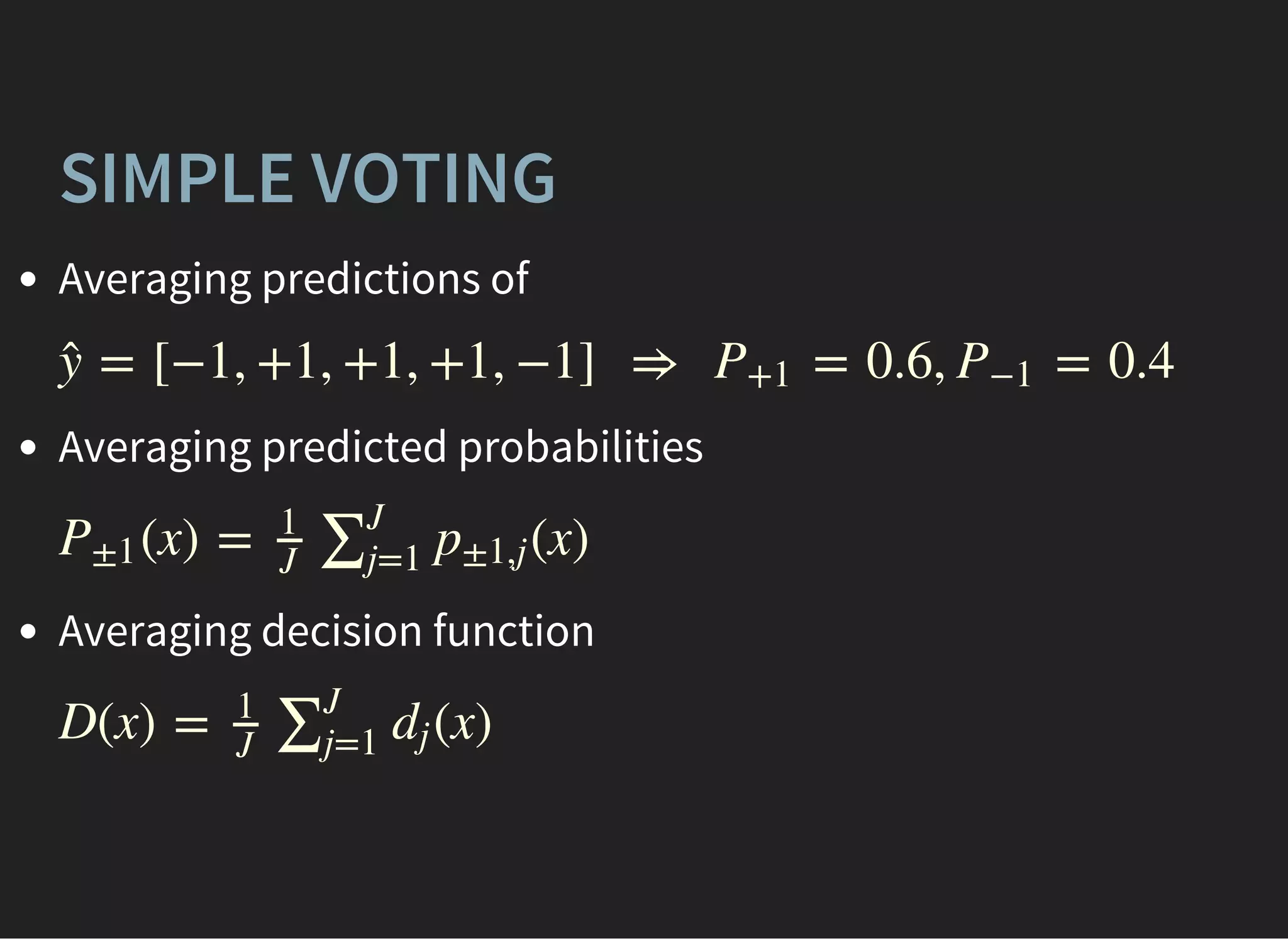 SIMPLE VOTING
Averaging predictions of
Averaging predicted probabilities
Averaging decision function
= [−1, +1, +1, +1, −1] ⇒ = 0.6, = 0.4ŷ P+1 P−1
(x) = (x)P±1
1
J
∑J
j=1
p±1,j
D(x) = (x)
1
J
∑J
j=1
dj
 