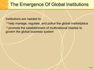 1-10
The Emergence Of Global Institutions
Institutions are needed to:
help manage, regulate, and police the global marketplace
promote the establishment of multinational treaties to
govern the global business system
 