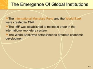 1-13
The Emergence Of Global Institutions
The International Monetary Fund and the World Bank
were created in 1944
The IMF was established to maintain order in the
international monetary system
The World Bank was established to promote economic
development
 