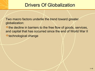 1-16
Drivers Of Globalization
Two macro factors underlie the trend toward greater
globalization:
the decline in barriers to the free flow of goods, services,
and capital that has occurred since the end of World War II
technological change
 